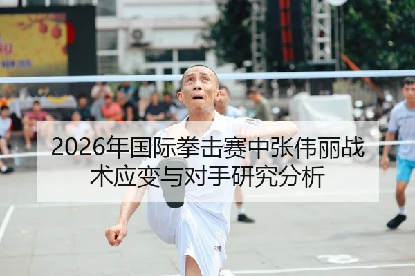 2026年国际拳击赛中张伟丽战术应变与对手研究分析