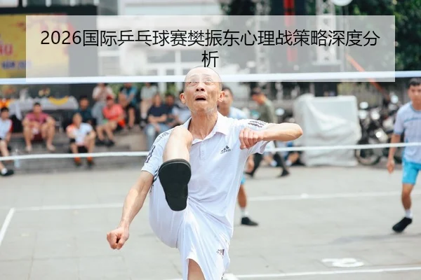 2026国际乒乓球赛樊振东心理战策略深度分析