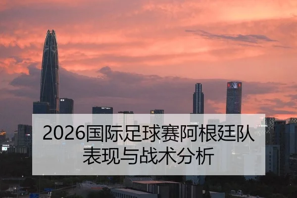 2026国际足球赛阿根廷队表现与战术分析