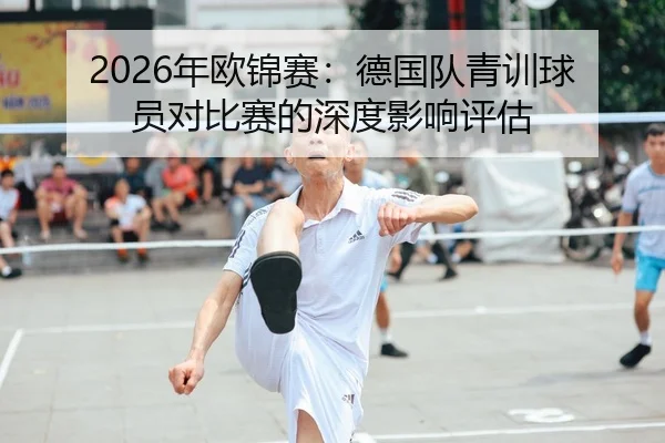 2026年欧锦赛：德国队青训球员对比赛的深度影响评估