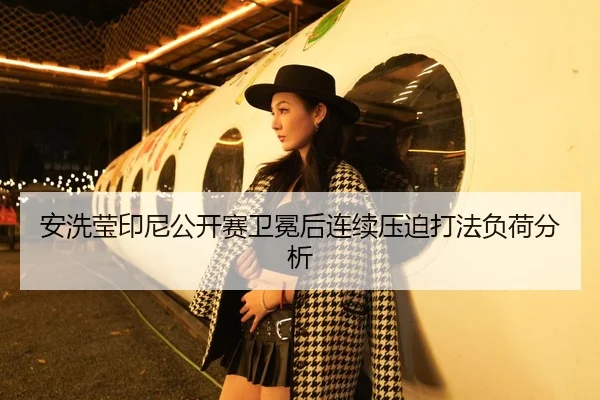 安洗莹印尼公开赛卫冕后连续压迫打法负荷分析