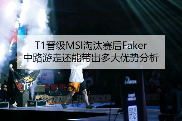 T1晋级MSI淘汰赛后Faker中路游走还能带出多大优势分析