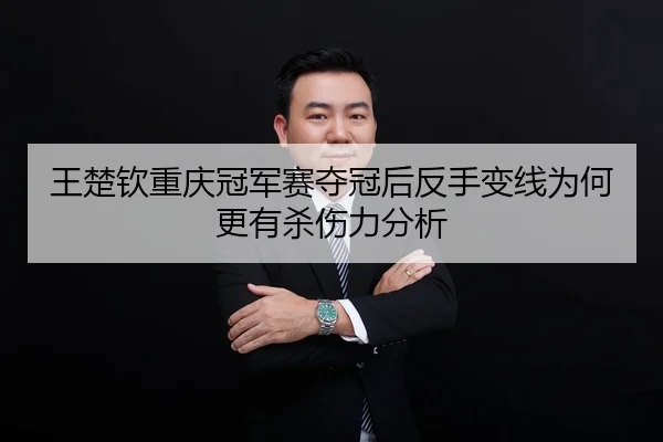 王楚钦重庆冠军赛夺冠后反手变线为何更有杀伤力分析