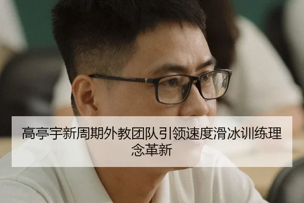 高亭宇新周期外教团队引领速度滑冰训练理念革新