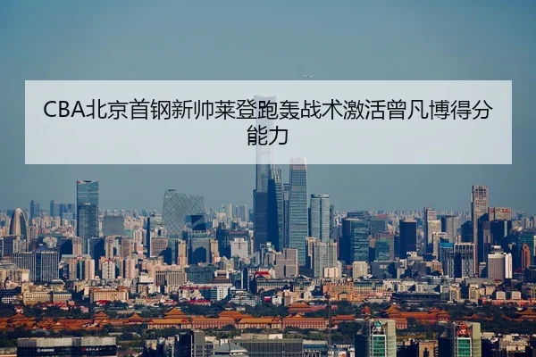 CBA北京首钢新帅莱登跑轰战术激活曾凡博得分能力