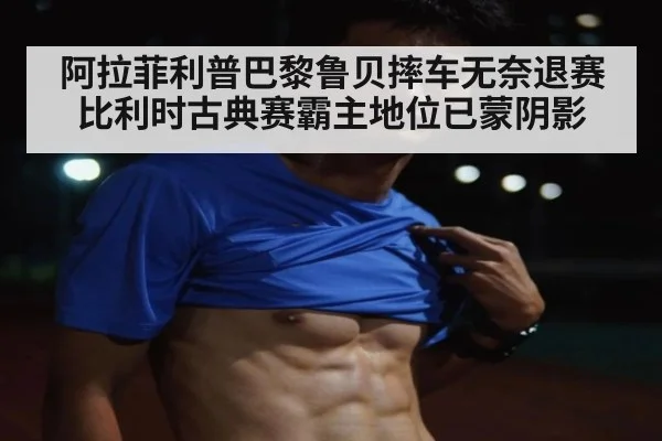 阿拉菲利普巴黎鲁贝摔车无奈退赛 比利时古典赛霸主地位已蒙阴影